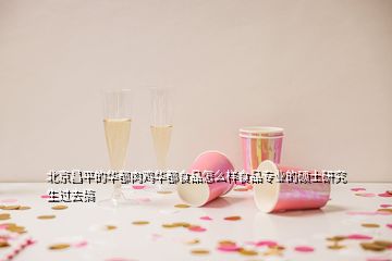 北京昌平的華都肉雞華都食品怎么樣食品專業(yè)的碩士研究生過去搞