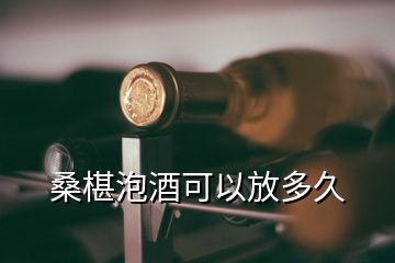 桑椹泡酒可以放多久