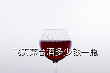 飛天茅臺(tái)酒多少錢一瓶