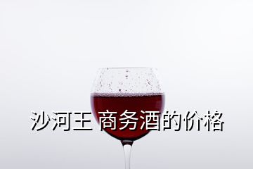 沙河王 商務(wù)酒的價(jià)格