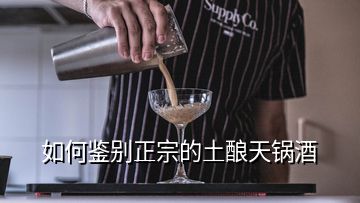 如何鑒別正宗的土釀天鍋酒