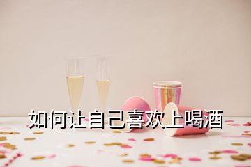 如何讓自己喜歡上喝酒