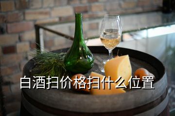 白酒掃價(jià)格掃什么位置