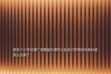 我有個(gè)小作坊酒廠賣散裝白酒可以貼自己的商標(biāo)嗎商標(biāo)是我以注冊(cè)了