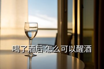 喝了酒后 怎么可以醒酒