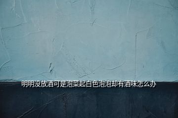 明明沒放酒可是泡菜起白色泡泡卻有酒味怎么辦
