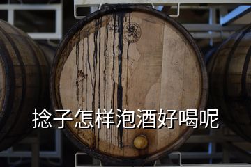 捻子怎樣泡酒好喝呢