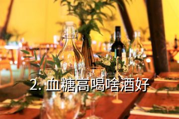 2. 血糖高喝啥酒好