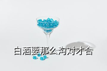 白酒要那么溝對(duì)才合