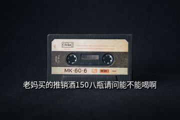 老媽買的推銷酒150八瓶請問能不能喝啊