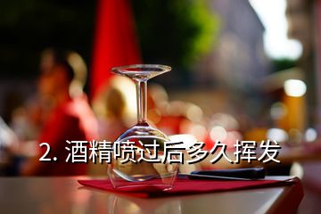 2. 酒精噴過后多久揮發(fā)