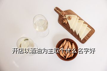 開(kāi)店以酒油為主取個(gè)什么名字好