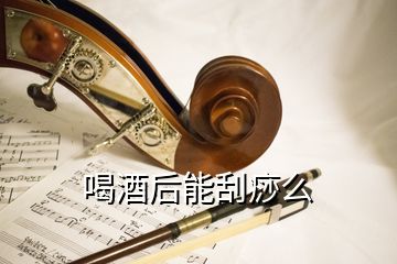 喝酒后能刮痧么