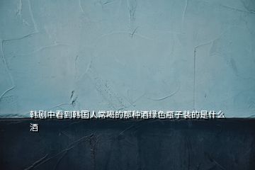 韓劇中看到韓國(guó)人常喝的那種酒綠色瓶子裝的是什么酒