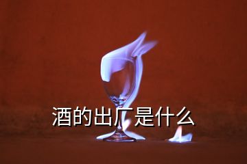 酒的出廠是什么