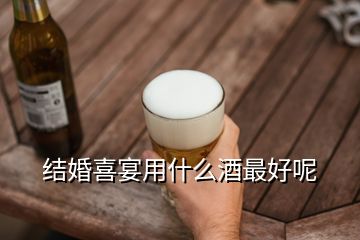 結(jié)婚喜宴用什么酒最好呢