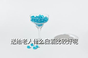 送給老人什么白酒比較好呢