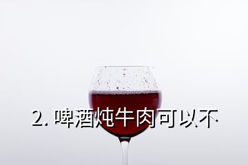 2. 啤酒燉牛肉可以不