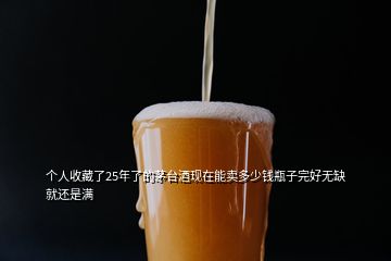 個(gè)人收藏了25年了的茅臺(tái)酒現(xiàn)在能賣(mài)多少錢(qián)瓶子完好無(wú)缺就還是滿