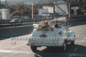 請問如果我要跟他簽合同的話應該簽訂怎樣的合同怎么簽