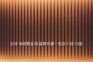 臺(tái)灣 海峽飄香酒 晶尊庫(kù)藏一瓶多少錢 53度
