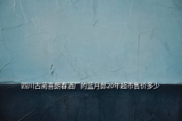 四川古藺喜朗春酒廠的藍(lán)月郎20年超市售價多少