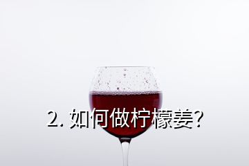 2. 如何做檸檬姜？