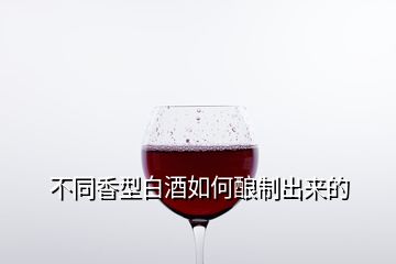 不同香型白酒如何釀制出來的