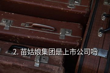2. 苗姑娘集團(tuán)是上市公司嗎