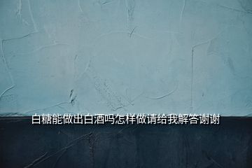 白糖能做出白酒嗎怎樣做請給我解答謝謝