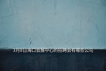 3月8日海口會(huì)展中心的招聘會(huì)有哪些公司