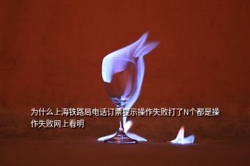 為什么上海鐵路局電話訂票提示操作失敗打了N個(gè)都是操作失敗網(wǎng)上看明