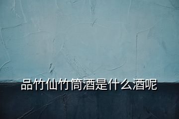 品竹仙竹筒酒是什么酒呢