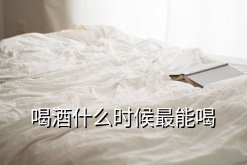 喝酒什么時候最能喝