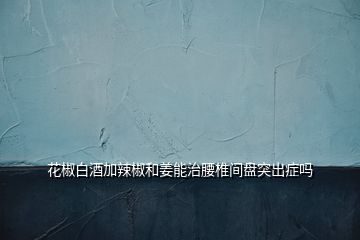 花椒白酒加辣椒和姜能治腰椎間盤(pán)突出癥嗎