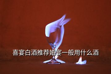 喜宴白酒推薦婚宴一般用什么酒