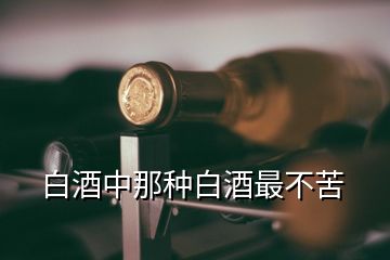 白酒中那種白酒最不苦