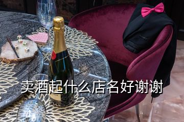 賣酒起什么店名好謝謝