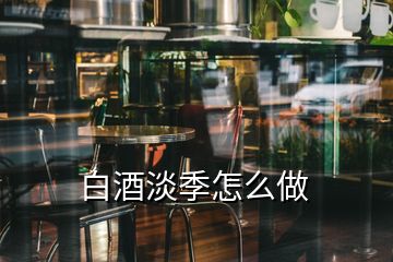 白酒淡季怎么做