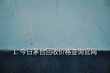 1. 今日茅臺回收價格查詢官網(wǎng)