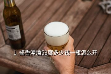 1. 醬香潭酒53度多少錢(qián)一瓶怎么開(kāi)