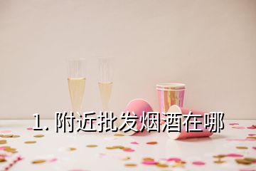 1. 附近批發(fā)煙酒在哪