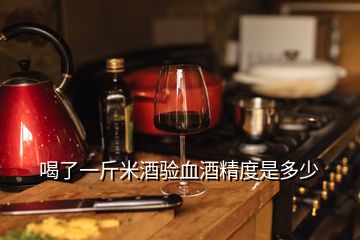 喝了一斤米酒驗血酒精度是多少