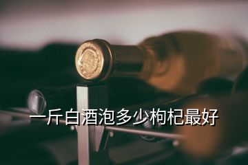 一斤白酒泡多少枸杞最好