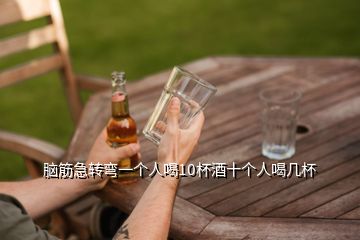 腦筋急轉(zhuǎn)彎一個人喝10杯酒十個人喝幾杯