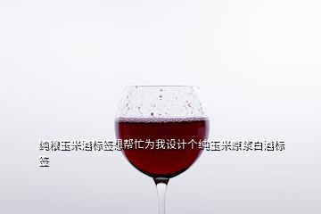 純糧玉米酒標(biāo)簽想幫忙為我設(shè)計(jì)個(gè)純玉米原漿白酒標(biāo)簽