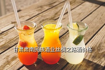 甘肅肅南民族酒業(yè)絲綢之路酒價格