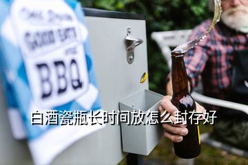 白酒瓷瓶長時間放怎么封存好