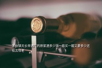 茅臺鎮(zhèn)天長帝酒廠的原漿酒多少錢一瓶買一箱又要多少還有古恒老