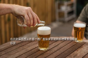 在開封縣我想從外省一酒廠直接拿貨運到本地來賣以在家存貨
